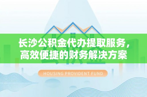 红原长沙公积金代办提取服务，高效便捷的财务解决方案