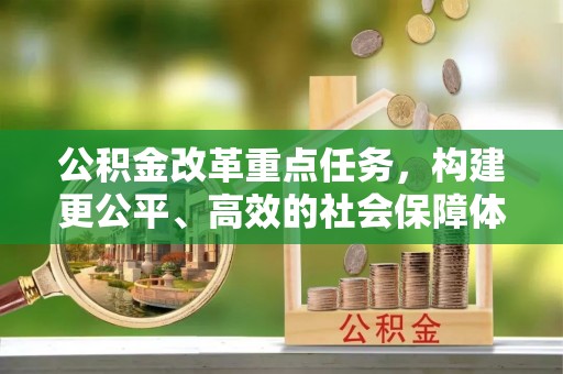 红原公积金改革重点任务，构建更公平、高效的社会保障体系