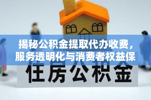 红原揭秘公积金提取代办收费，服务透明化与消费者权益保障