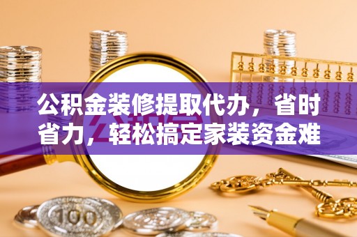 红原公积金装修提取代办，省时省力，轻松搞定家装资金难题