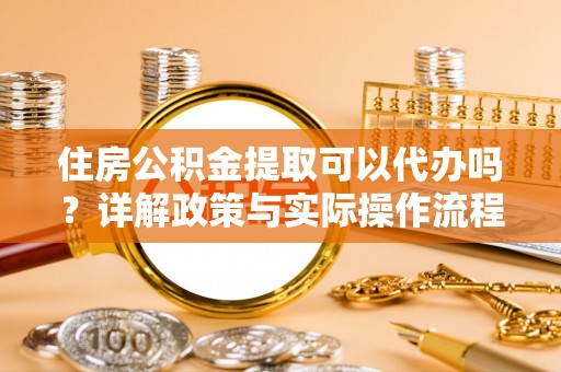 红原住房公积金提取可以代办吗？详解政策与实际操作流程