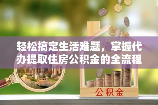 红原轻松搞定生活难题，掌握代办提取住房公积金的全流程