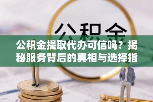 红原公积金提取代办可信吗？揭秘服务背后的真相与选择指南