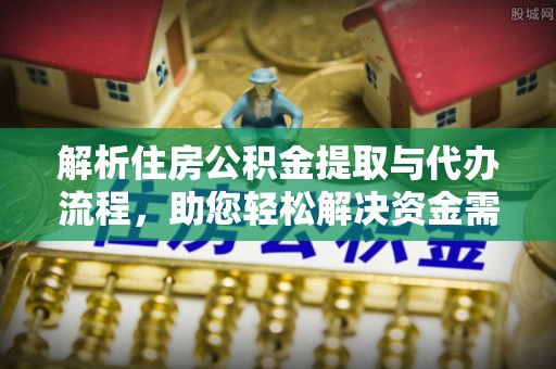 红原解析住房公积金提取与代办流程，助您轻松解决资金需求