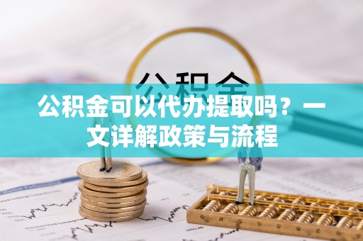 红原公积金可以代办提取吗？一文详解政策与流程