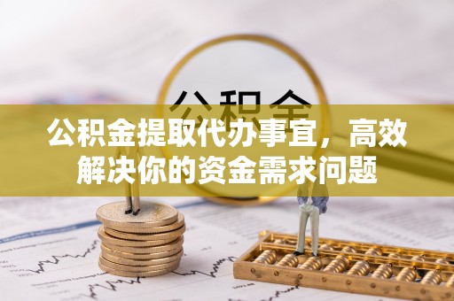 红原公积金提取代办事宜，高效解决你的资金需求问题