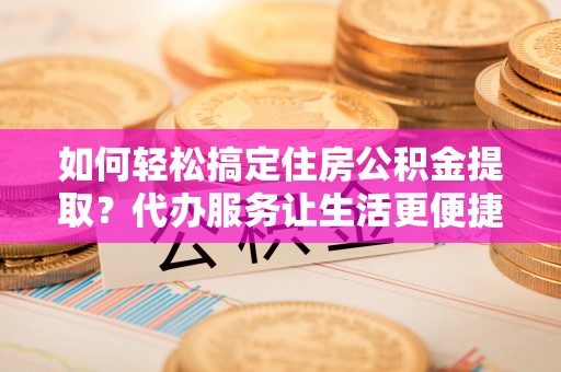红原如何轻松搞定住房公积金提取？代办服务让生活更便捷