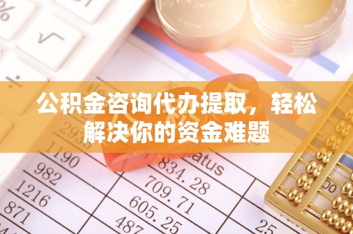 红原公积金咨询代办提取，轻松解决你的资金难题
