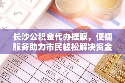 红原长沙公积金代办提取，便捷服务助力市民轻松解决资金需求