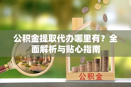 红原公积金提取代办哪里有？全面解析与贴心指南