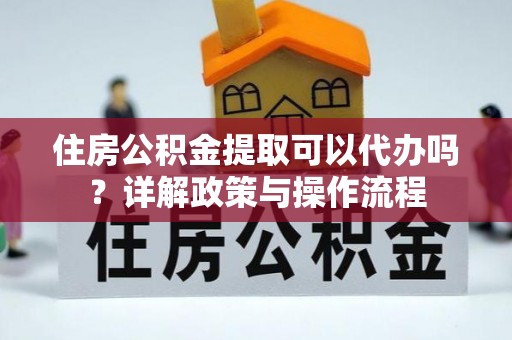 红原住房公积金提取可以代办吗？详解政策与操作流程