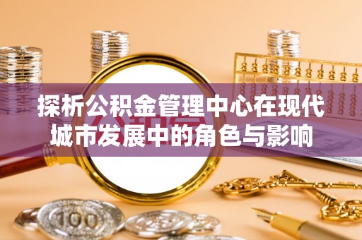 红原探析公积金管理中心在现代城市发展中的角色与影响