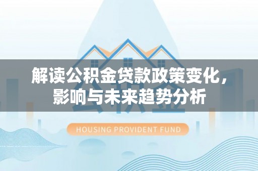 红原解读公积金贷款政策变化，影响与未来趋势分析