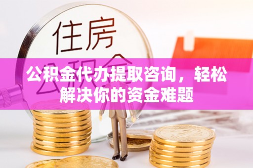红原公积金代办提取咨询，轻松解决你的资金难题