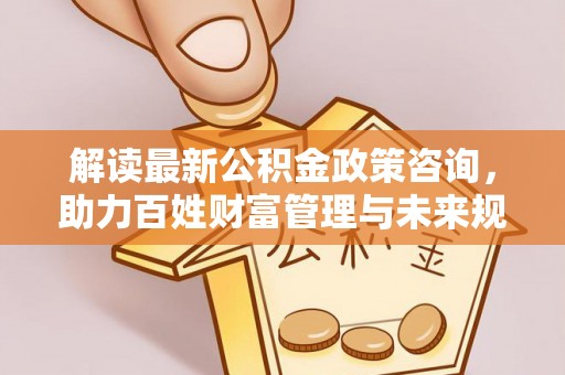 红原解读最新公积金政策咨询，助力百姓财富管理与未来规划