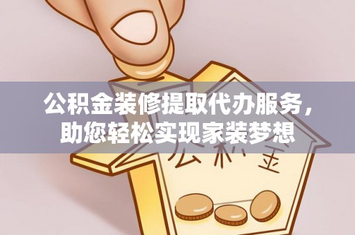 红原公积金装修提取代办服务，助您轻松实现家装梦想