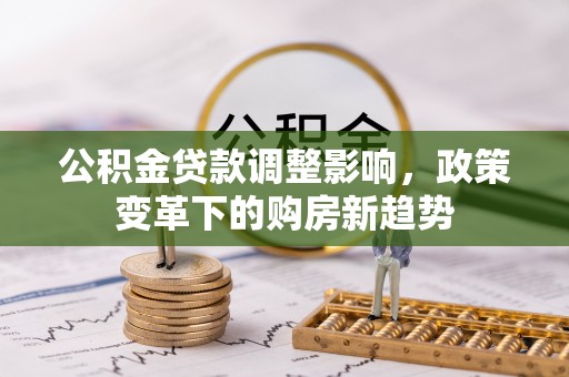 红原公积金贷款调整影响，政策变革下的购房新趋势