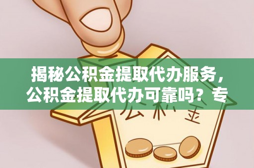 红原揭秘公积金提取代办服务，公积金提取代办可靠吗？专业解析与实用指南