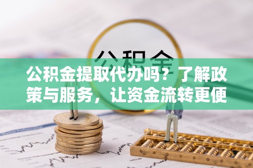 红原公积金提取代办吗？了解政策与服务，让资金流转更便捷