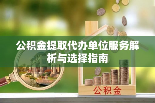 红原公积金提取代办单位服务解析与选择指南