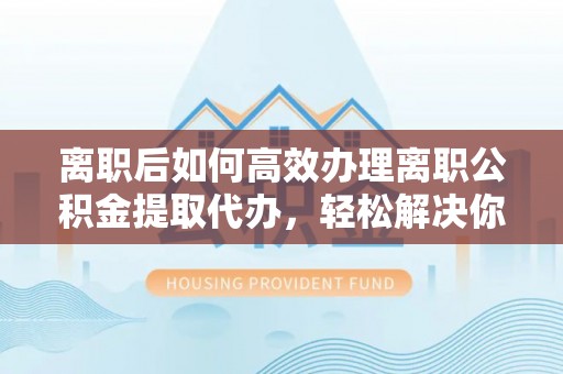 红原离职后如何高效办理离职公积金提取代办，轻松解决你的后顾之忧