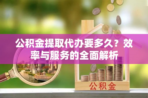 红原公积金提取代办要多久？效率与服务的全面解析