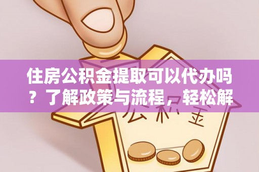 红原住房公积金提取可以代办吗？了解政策与流程，轻松解决你的疑问