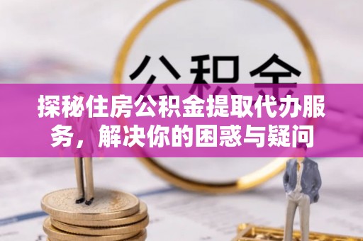 红原探秘住房公积金提取代办服务，解决你的困惑与疑问