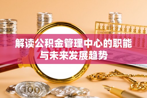 红原解读公积金管理中心的职能与未来发展趋势