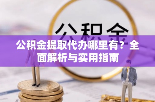 红原公积金提取代办哪里有？全面解析与实用指南