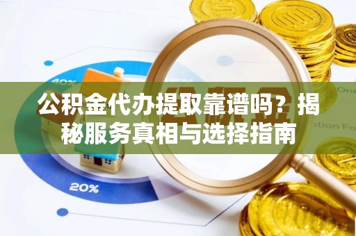 红原公积金代办提取靠谱吗？揭秘服务真相与选择指南