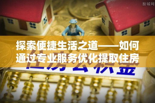 红原探索便捷生活之道——如何通过专业服务优化提取住房公积金代办体验