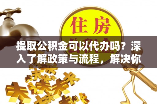 红原提取公积金可以代办吗？深入了解政策与流程，解决你的疑问