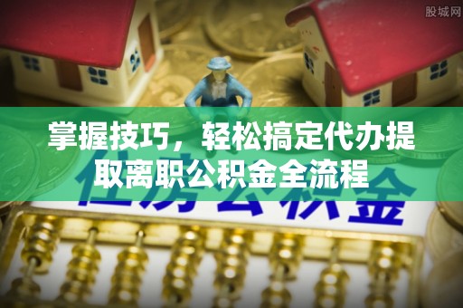 红原掌握技巧，轻松搞定代办提取离职公积金全流程