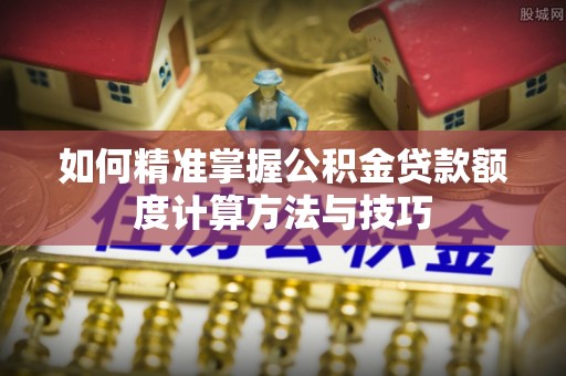 红原如何精准掌握公积金贷款额度计算方法与技巧