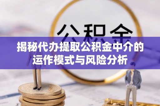 红原揭秘代办提取公积金中介的运作模式与风险分析