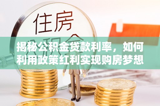 红原揭秘公积金贷款利率，如何利用政策红利实现购房梦想？