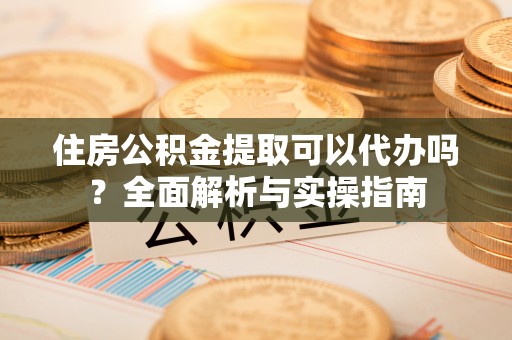 红原住房公积金提取可以代办吗？全面解析与实操指南
