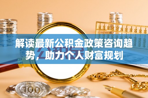 红原解读最新公积金政策咨询趋势，助力个人财富规划