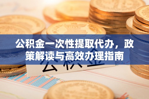 红原公积金一次性提取代办，政策解读与高效办理指南