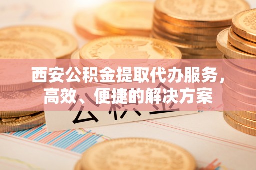 红原西安公积金提取代办服务，高效、便捷的解决方案