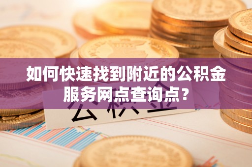 红原如何快速找到附近的公积金服务网点查询点？