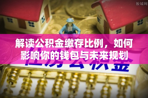 红原解读公积金缴存比例，如何影响你的钱包与未来规划