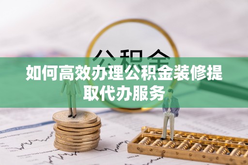 红原如何高效办理公积金装修提取代办服务