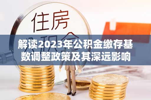 红原解读2023年公积金缴存基数调整政策及其深远影响