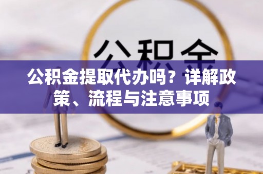 红原公积金提取代办吗？详解政策、流程与注意事项