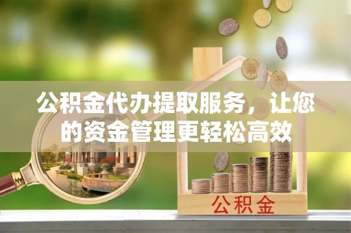 红原公积金代办提取服务，让您的资金管理更轻松高效