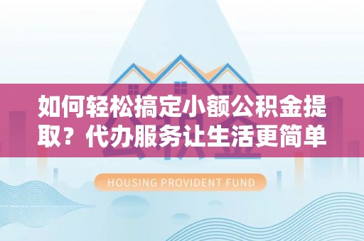 红原如何轻松搞定小额公积金提取？代办服务让生活更简单
