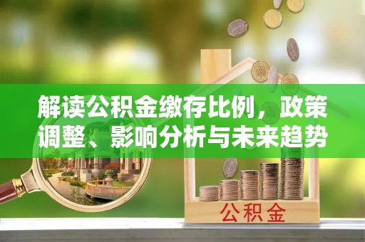 红原解读公积金缴存比例，政策调整、影响分析与未来趋势
