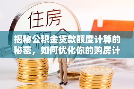 红原揭秘公积金贷款额度计算的秘密，如何优化你的购房计划？